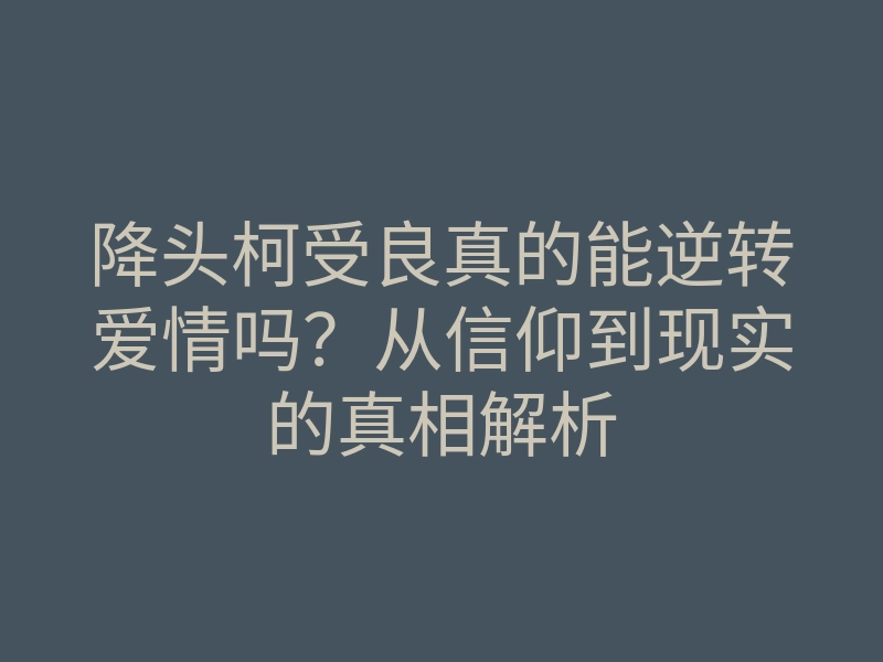 降头柯受良真的能逆转爱情吗？从信仰到现实的真相解析