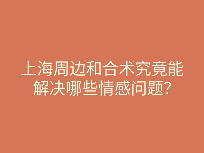 上海周边和合术究竟能解决哪些情感问题?