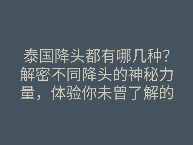 泰国降头都有哪几种?解密不同降头的神秘力量,体验你未曾了解的奇妙之旅