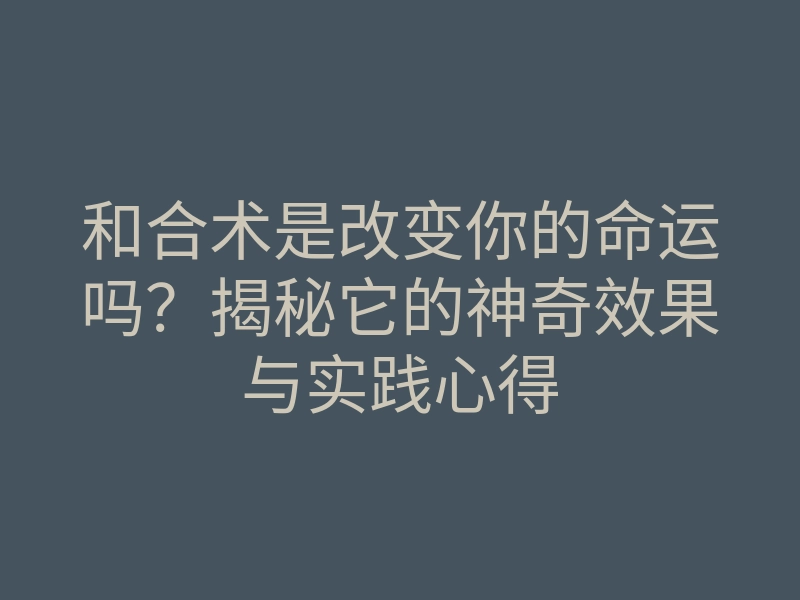 和合术是改变你的命运吗?揭秘它的神奇效果与实践心得