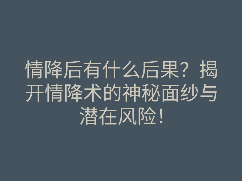 情降后有什么后果?揭开情降术的神秘面纱与潜在风险!