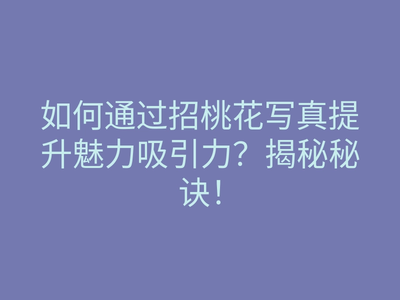 如何通过招桃花写真提升魅力吸引力？揭秘秘诀！