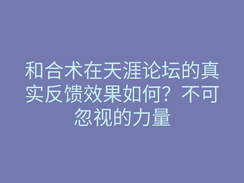 和合术在天涯论坛的真实反馈效果如何?不可忽视的力量