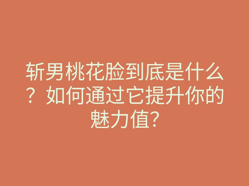 斩男桃花脸到底是什么?如何通过它提升你的魅力值?