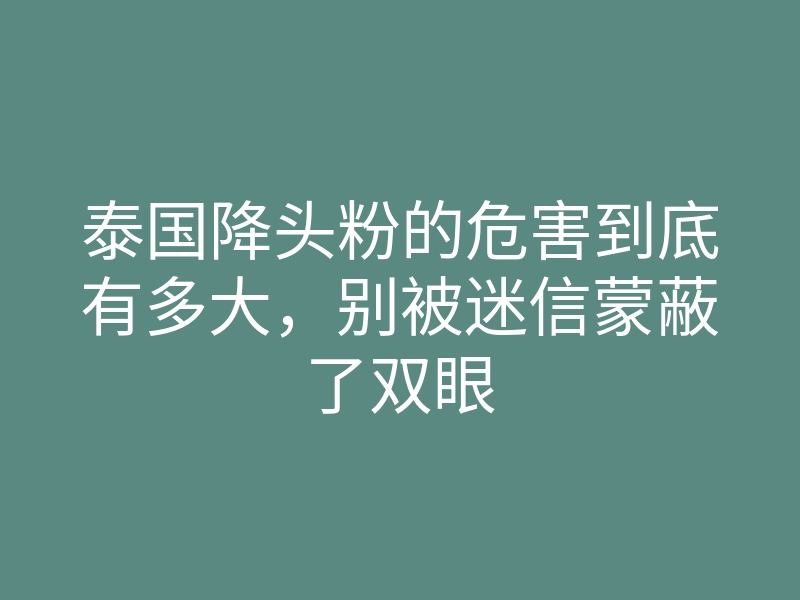 泰国降头粉的危害到底有多大，别被迷信蒙蔽了双眼