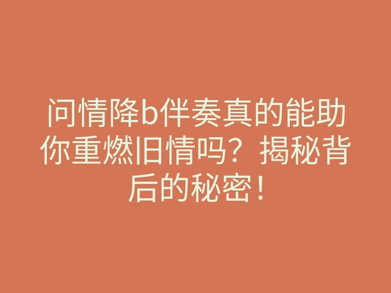 问情降b伴奏真的能助你重燃旧情吗?揭秘背后的秘密!