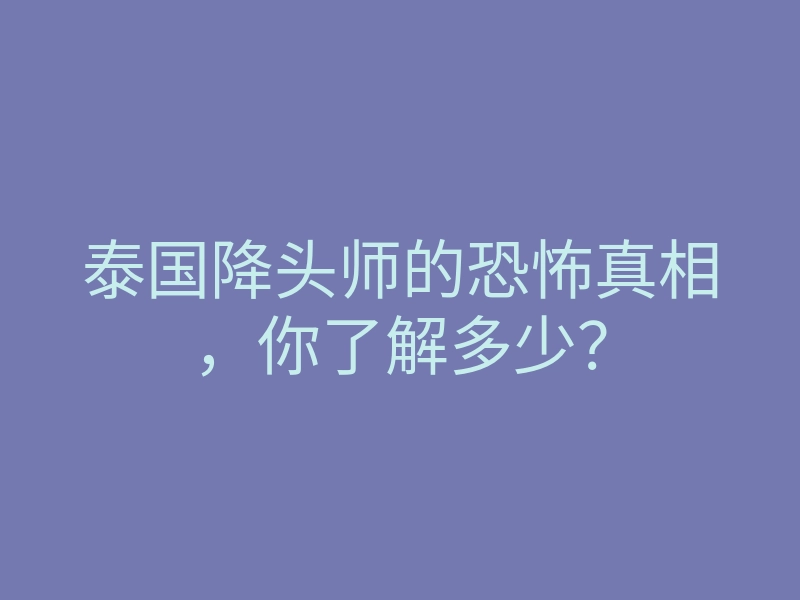 泰国降头师的恐怖真相,你了解多少?