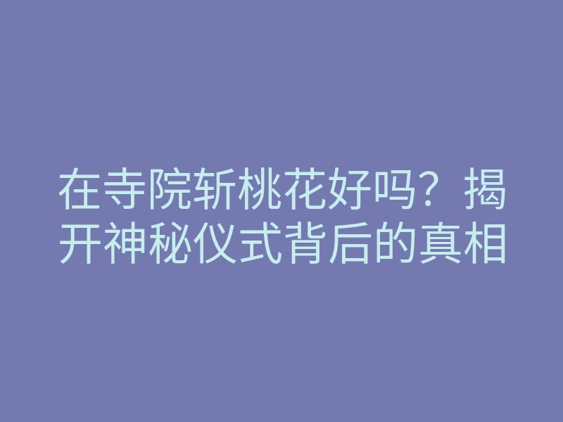 在寺院斩桃花好吗？揭开神秘仪式背后的真相