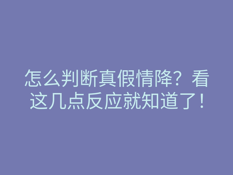 怎么判断真假情降？看这几点反应就知道了！