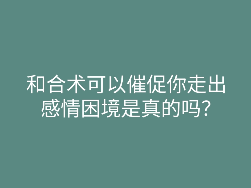 和合术可以催促你走出感情困境是真的吗?