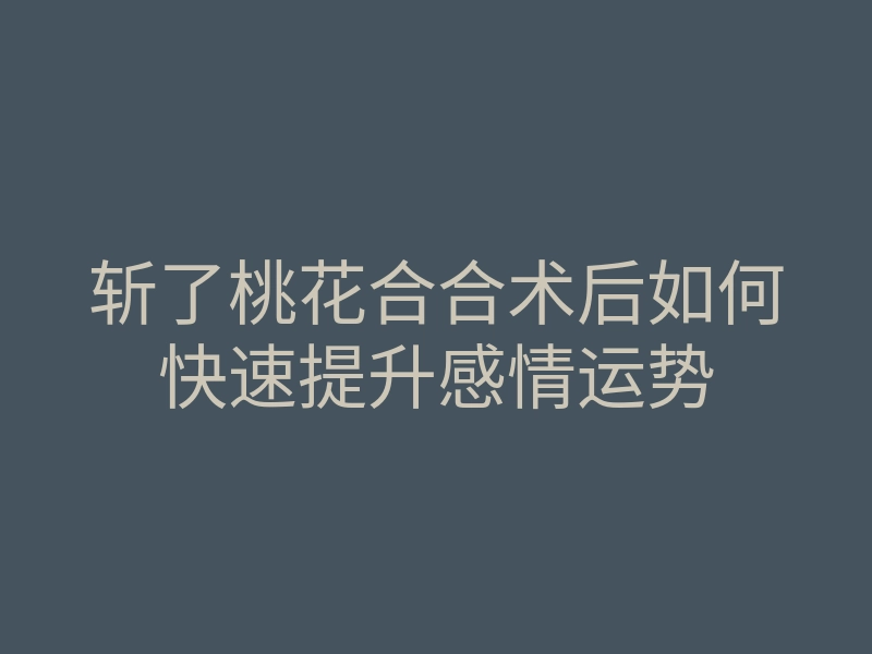 斩了桃花合合术后如何快速提升感情运势
