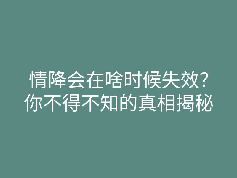 情降会在啥时候失效?你不得不知的真相揭秘