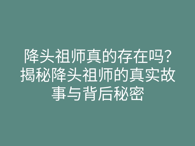 降头祖师真的存在吗？揭秘降头祖师的真实故事与背后秘密