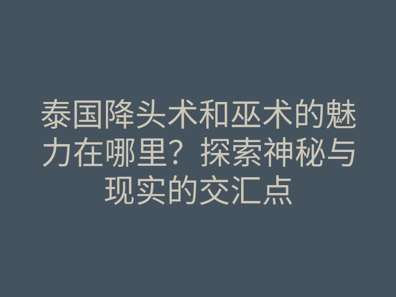 泰国降头术和巫术的魅力在哪里?探索神秘与现实的交汇点