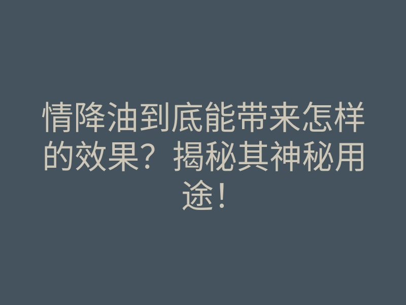 情降油到底能带来怎样的效果?揭秘其神秘用途!