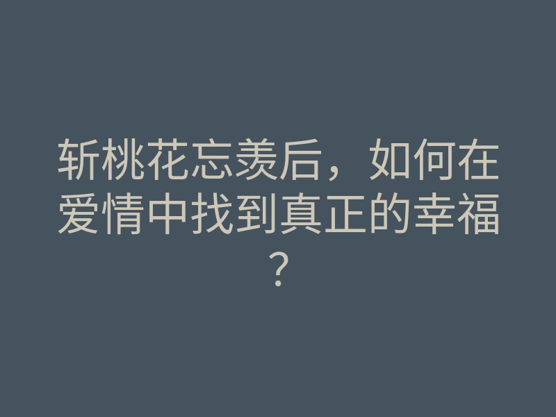 斩桃花忘羡后,如何在爱情中找到真正的幸福?