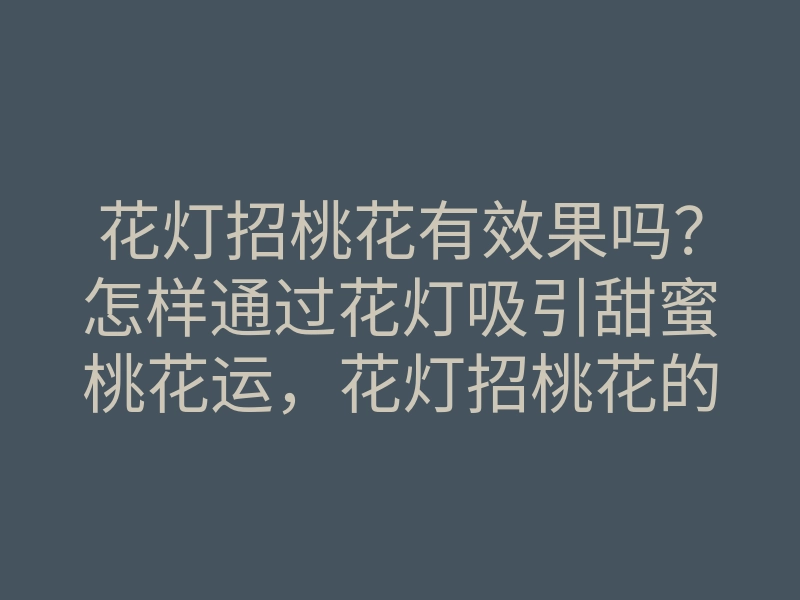 花灯招桃花有效果吗?怎样通过花灯吸引甜蜜桃花运,花灯招桃花的技巧与方法
