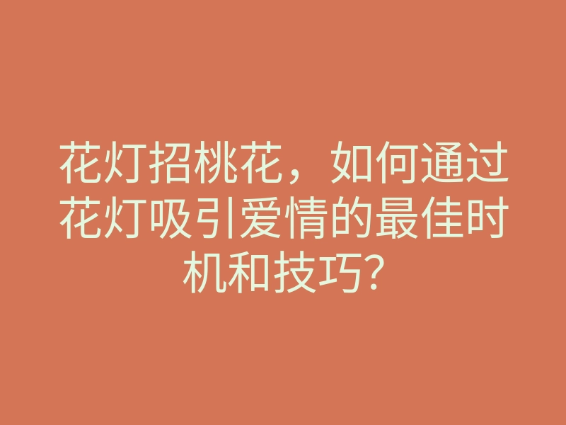 花灯招桃花,如何通过花灯吸引爱情的最佳时机和技巧?