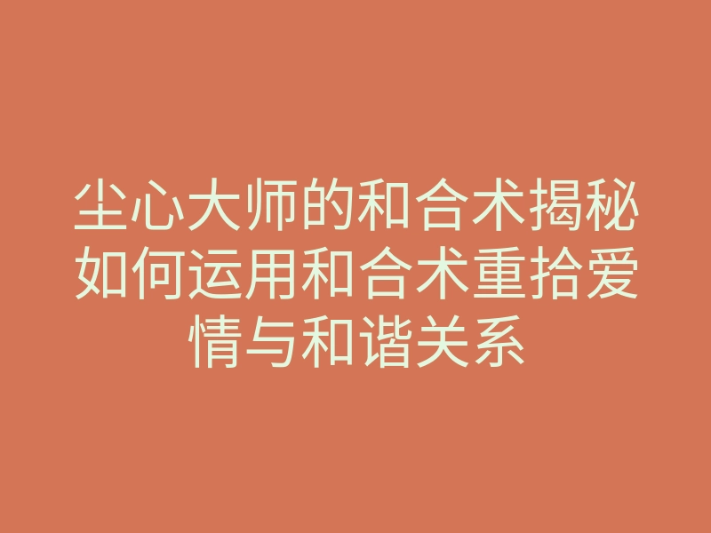 尘心大师的和合术揭秘如何运用和合术重拾爱情与和谐关系
