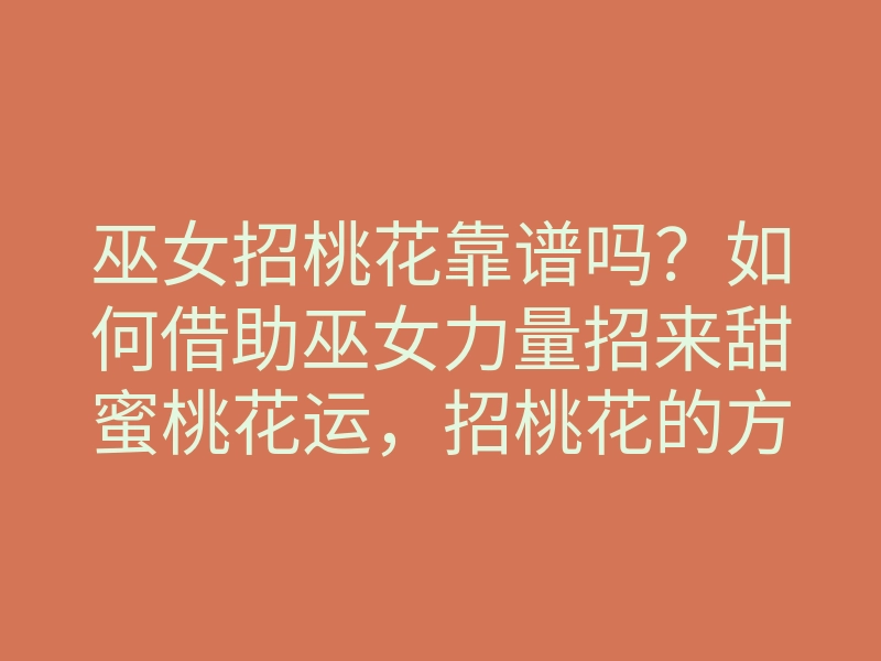 巫女招桃花靠谱吗?如何借助巫女力量招来甜蜜桃花运,招桃花的方法解析