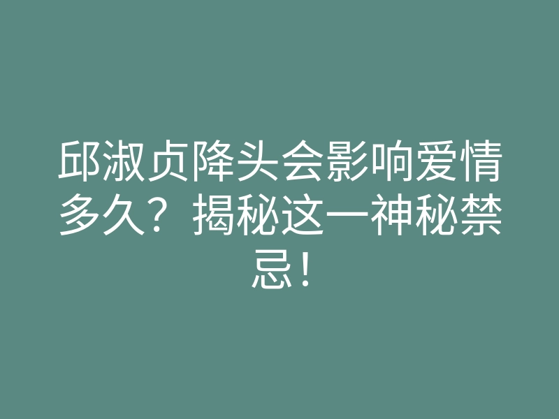 邱淑贞降头会影响爱情多久?揭秘这一神秘禁忌!