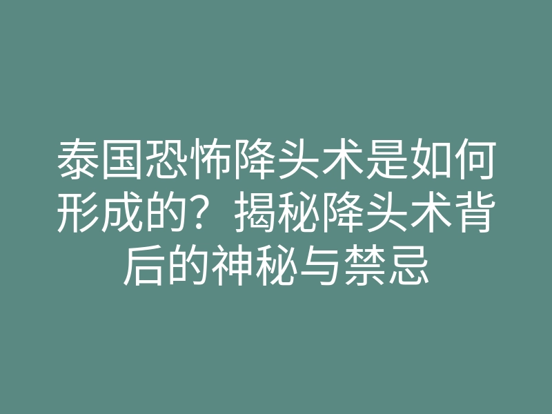 泰国恐怖降头术是如何形成的？揭秘降头术背后的神秘与禁忌