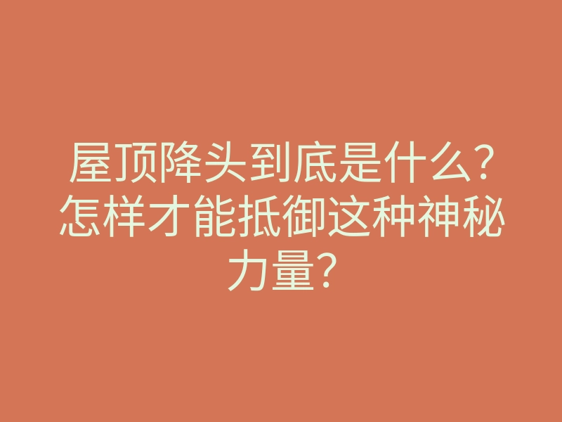 屋顶降头到底是什么？怎样才能抵御这种神秘力量？