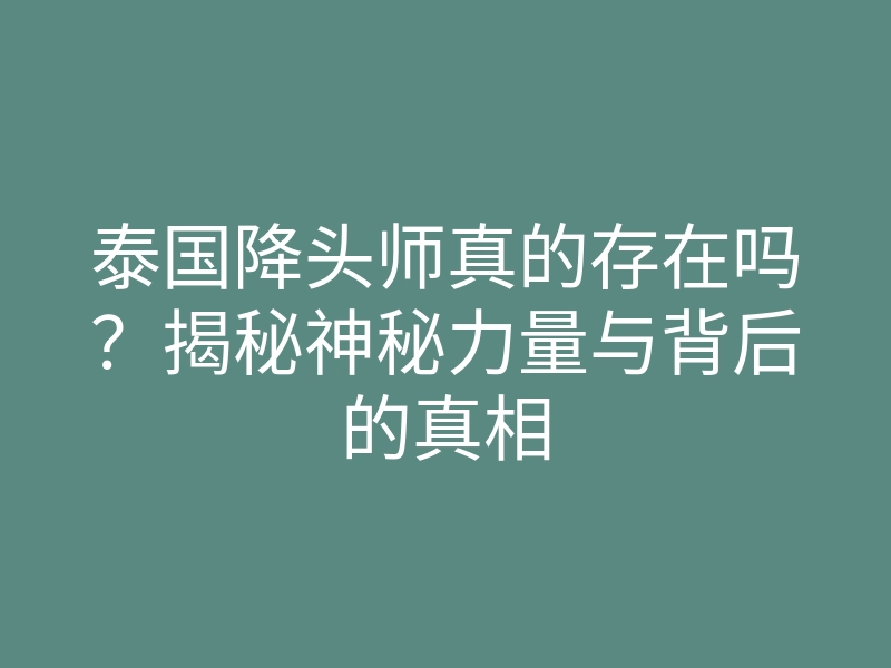 泰国降头师真的存在吗?揭秘神秘力量与背后的真相