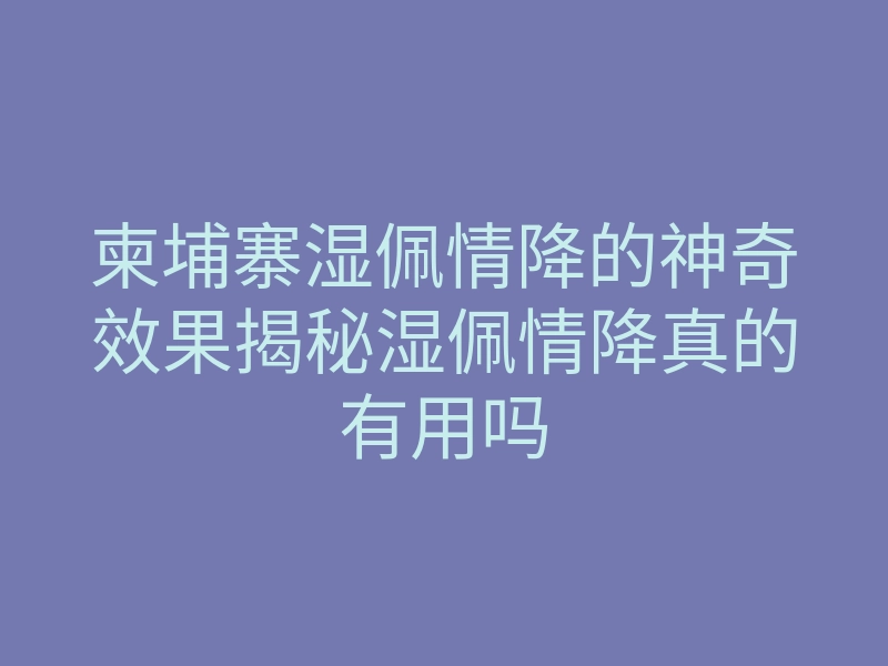 柬埔寨湿佩情降的神奇效果揭秘湿佩情降真的有用吗