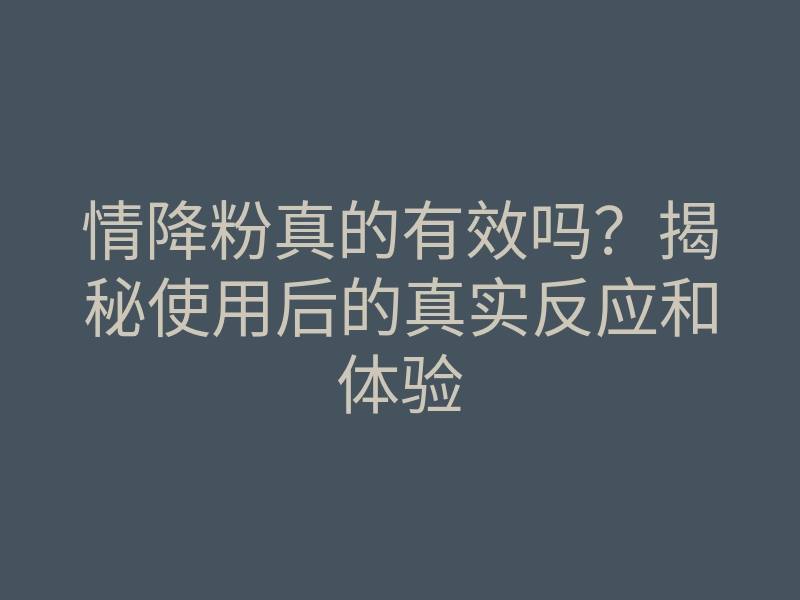 情降粉真的有效吗?揭秘使用后的真实反应和体验