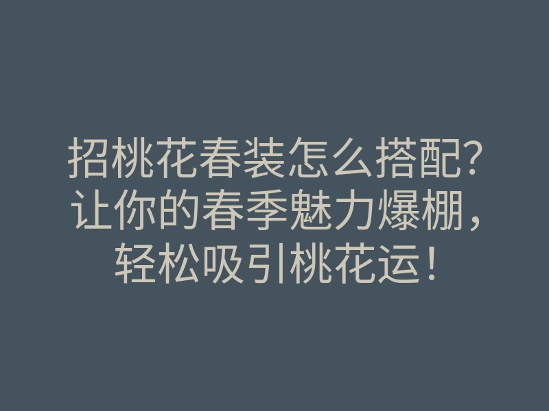 招桃花春装怎么搭配?让你的春季魅力爆棚,轻松吸引桃花运!
