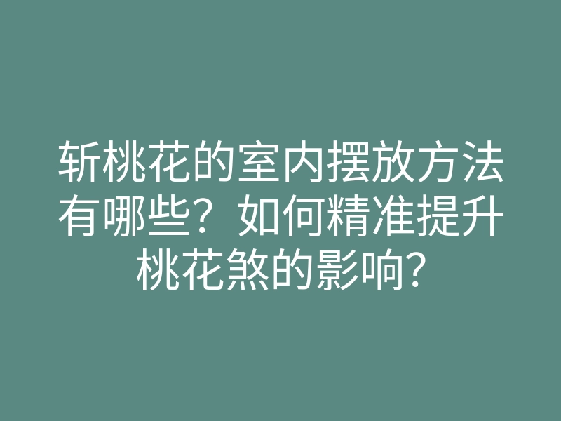 斩桃花的室内摆放方法有哪些?如何精准提升桃花煞的影响?