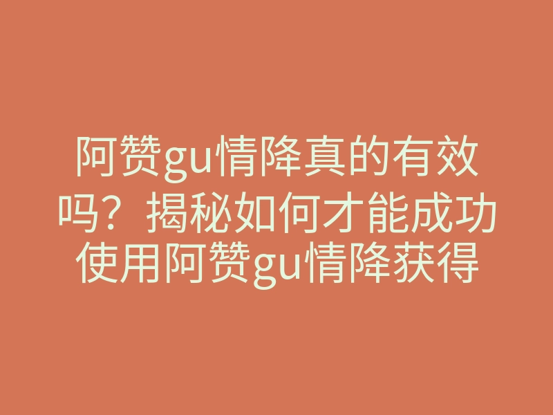 阿赞gu情降真的有效吗?揭秘如何才能成功使用阿赞gu情降获得爱情!