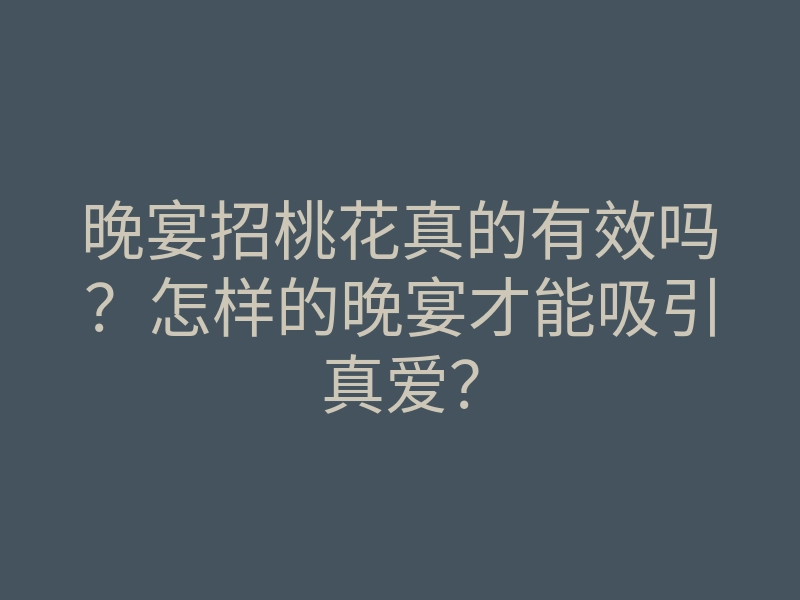 晚宴招桃花真的有效吗?怎样的晚宴才能吸引真爱?