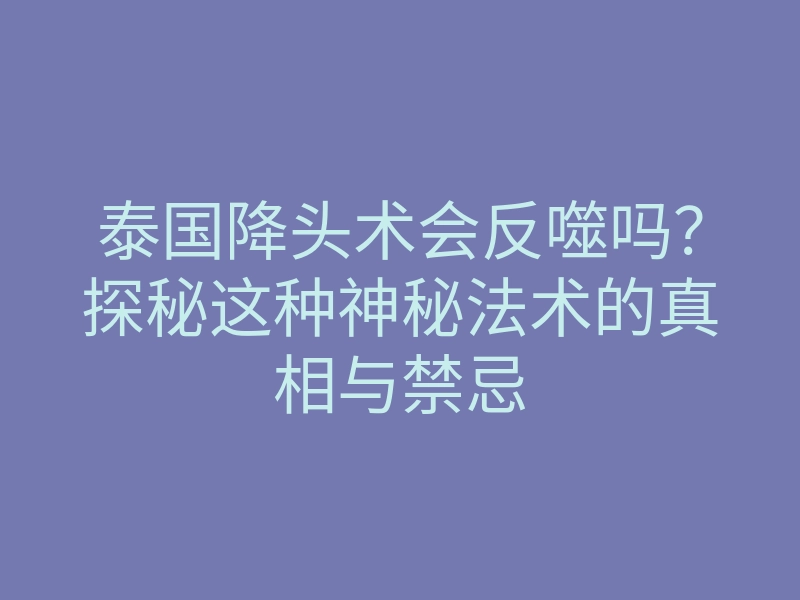 泰国降头术会反噬吗?探秘这种神秘法术的真相与禁忌