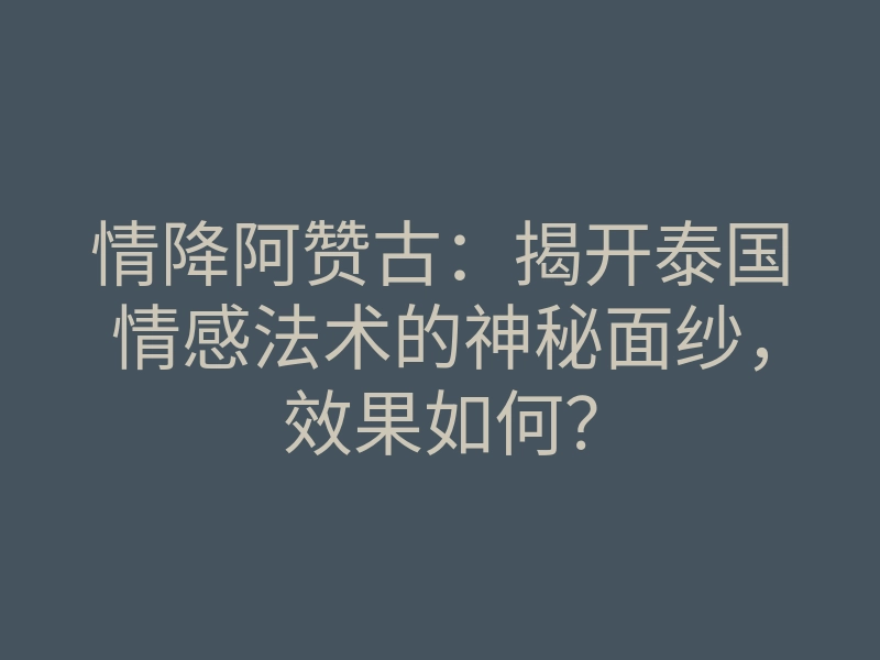 情降阿赞古:揭开泰国情感法术的神秘面纱,效果如何?