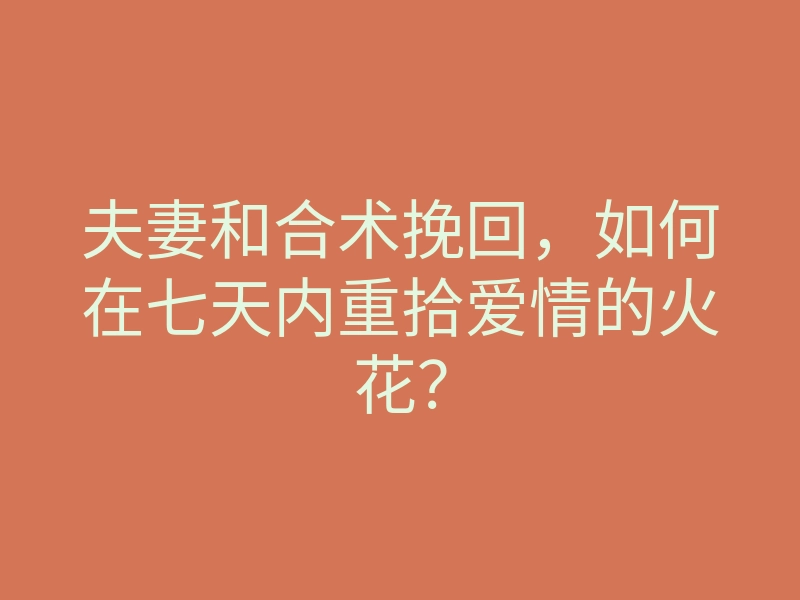 夫妻和合术挽回,如何在七天内重拾爱情的火花?