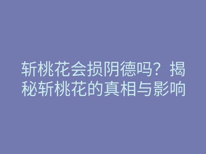 斩桃花会损阴德吗?揭秘斩桃花的真相与影响