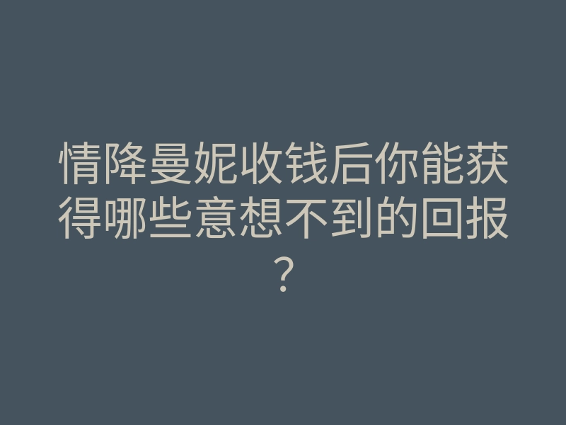 情降曼妮收钱后你能获得哪些意想不到的回报?