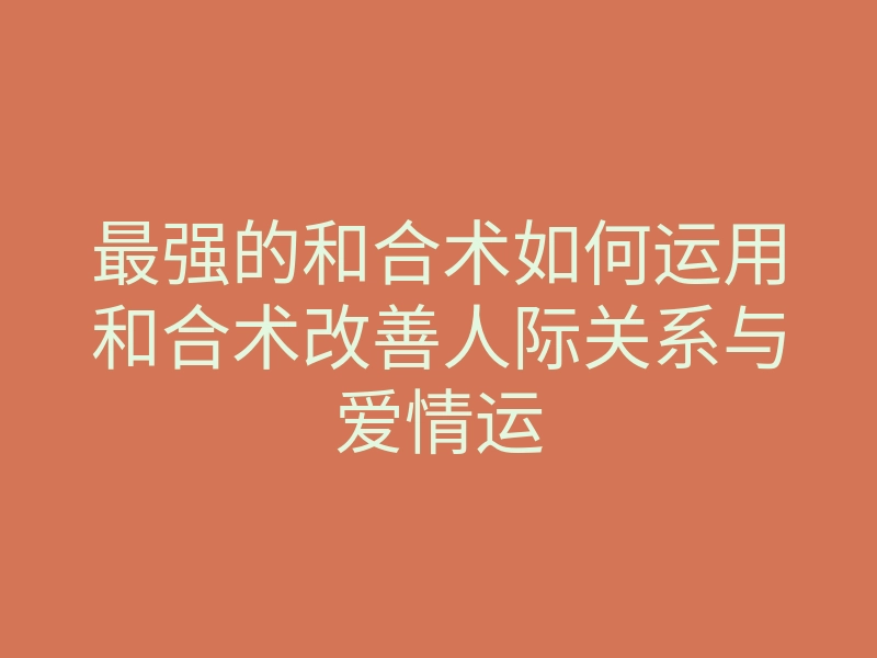 最强的和合术如何运用和合术改善人际关系与爱情运