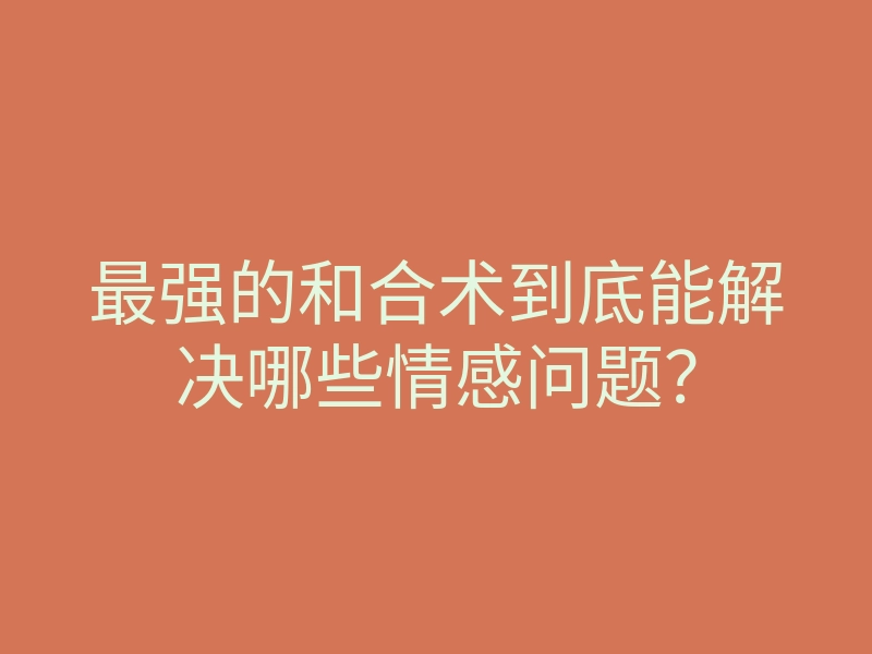 最强的和合术到底能解决哪些情感问题?