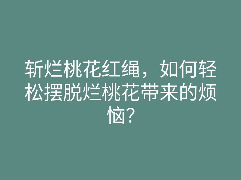 斩烂桃花红绳,如何轻松摆脱烂桃花带来的烦恼?