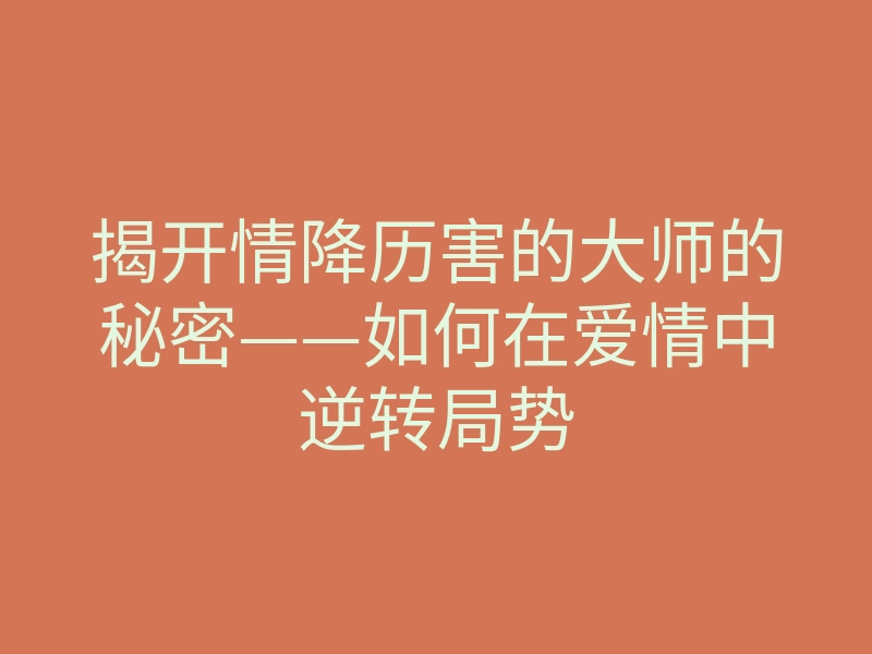 揭开情降历害的大师的秘密——如何在爱情中逆转局势