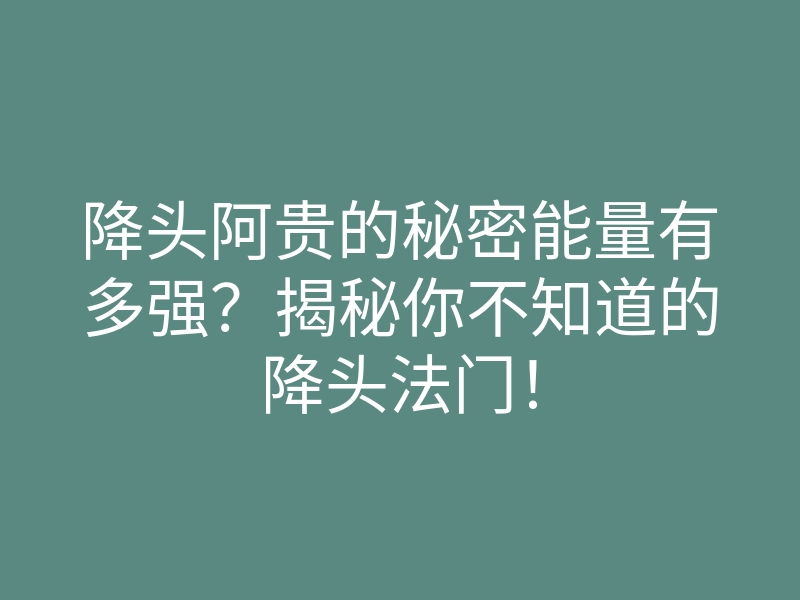 降头阿贵的秘密能量有多强?揭秘你不知道的降头法门!