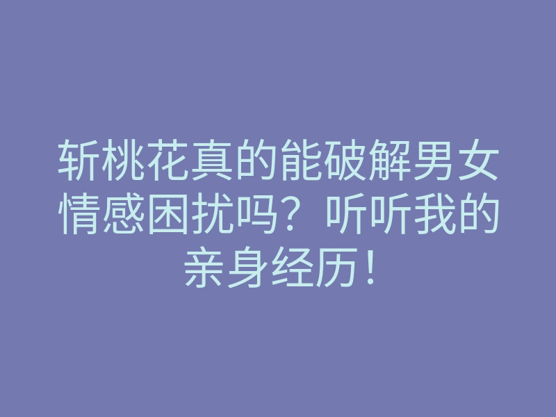 斩桃花真的能破解男女情感困扰吗?听听我的亲身经历!