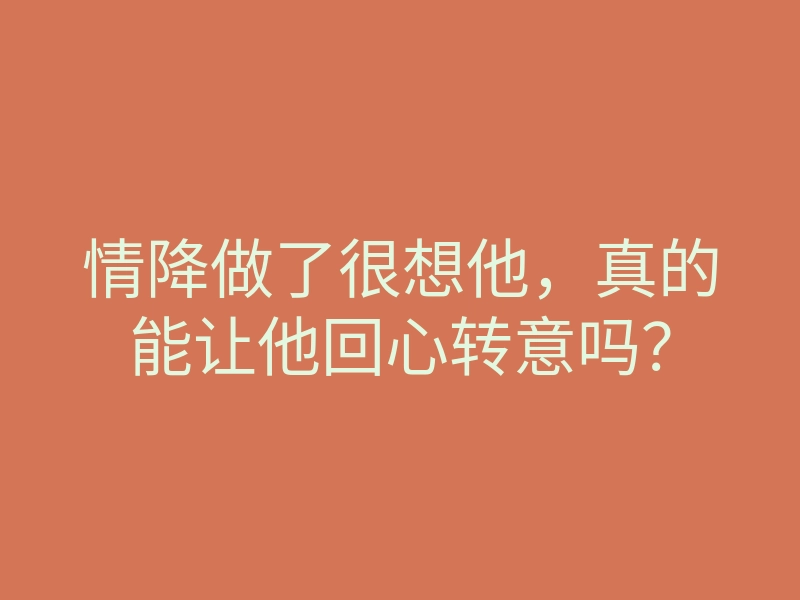 情降做了很想他,真的能让他回心转意吗?