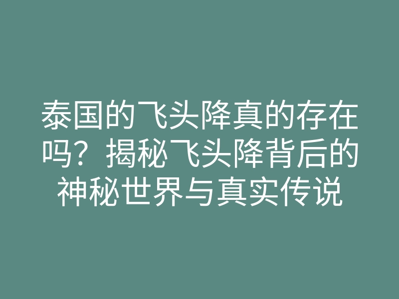 泰国的飞头降真的存在吗?揭秘飞头降背后的神秘世界与真实传说
