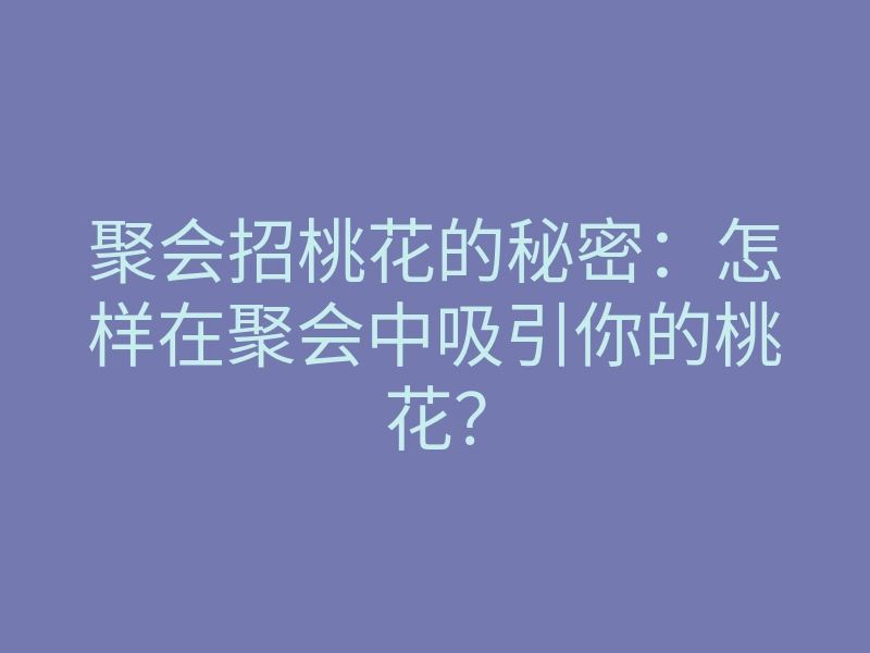 聚会招桃花的秘密:怎样在聚会中吸引你的桃花?