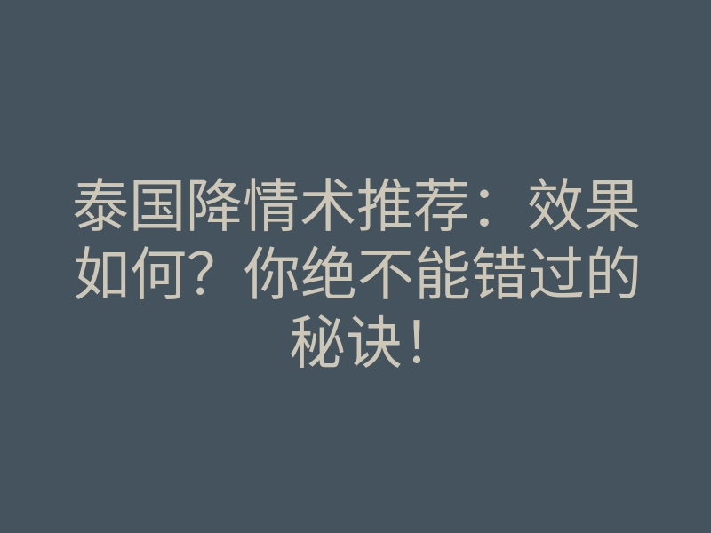 泰国降情术推荐:效果如何?你绝不能错过的秘诀!