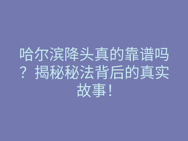 哈尔滨降头真的靠谱吗?揭秘秘法背后的真实故事!
